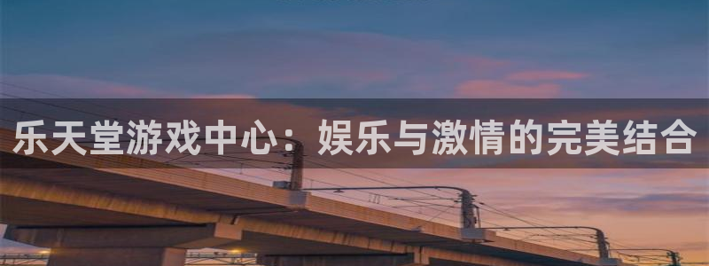 壹号娱乐app官网下载苹果：乐天堂游戏中心：娱乐与激情的完美结合