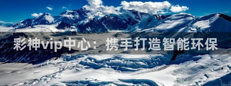 壹号娱乐-ng大舞台,有梦你就来：彩神vip中心：携手打造智能环保