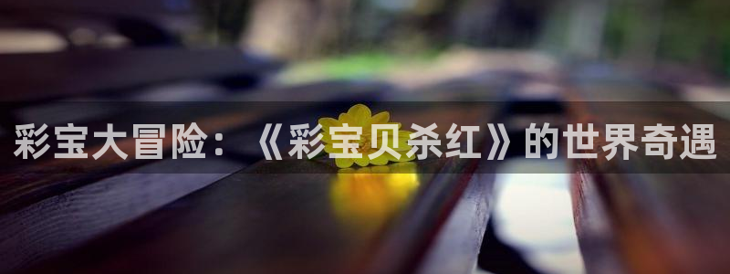 壹号平台app下载安装：彩宝大冒险：《彩宝贝杀红》的世界奇遇