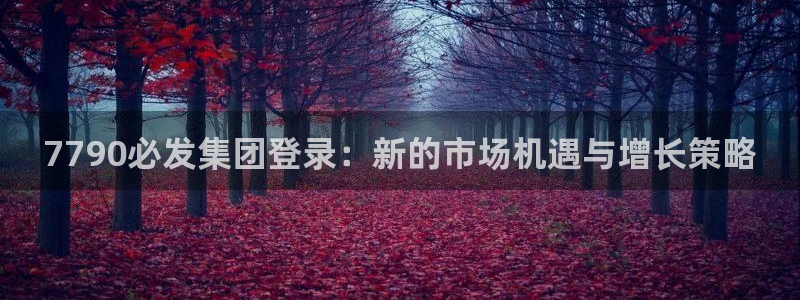 壹号娱乐：7790必发集团登录：新的市场机遇与增长策略