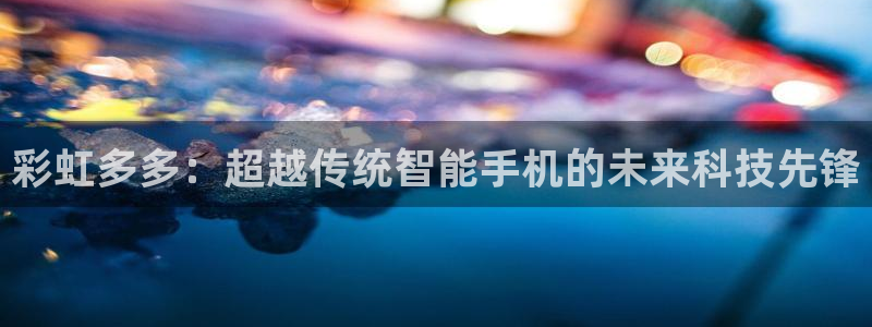 壹号娱乐能退款吗：彩虹多多：超越传统智能手机的未来科技先锋