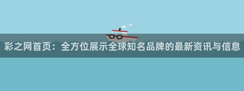 壹号电子娱乐app下载最新版：彩之网首页：全方位展示全球知名品牌的最新资讯与信息