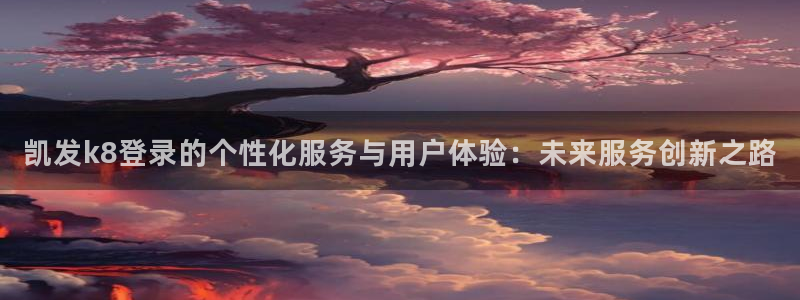 壹号娱乐：凯发k8登录的个性化服务与用户体验：未来服务创新之路