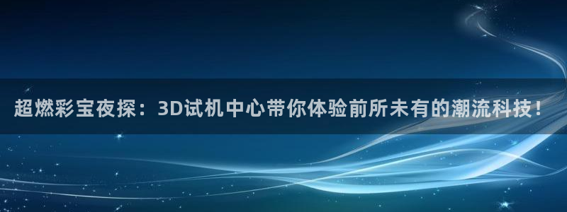 壹号玩家app下载：超燃彩宝夜探：3D试机中心带你体验前所未有的潮流科技！