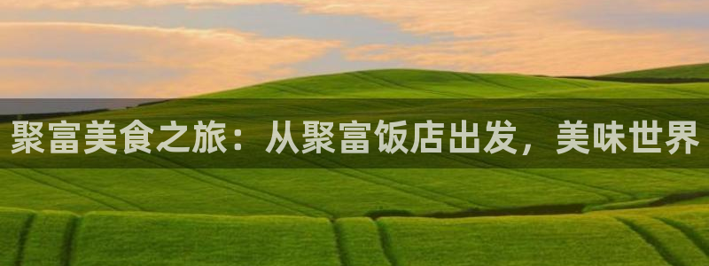 壹号娱乐官网：聚富美食之旅：从聚富饭店出发，美味世界